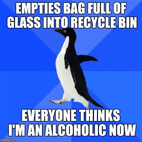 Socially Awkward Penguin | EMPTIES BAG FULL OF GLASS INTO RECYCLE BIN; EVERYONE THINKS I'M AN ALCOHOLIC NOW | image tagged in memes,socially awkward penguin | made w/ Imgflip meme maker