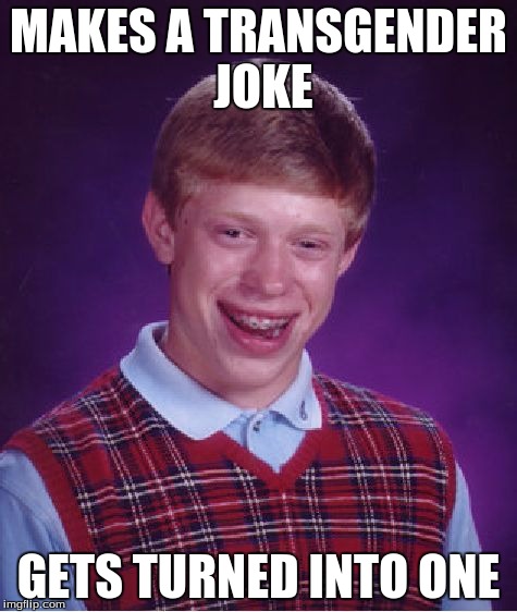 MAKES A TRANSGENDER JOKE GETS TURNED INTO ONE | image tagged in memes,bad luck brian | made w/ Imgflip meme maker