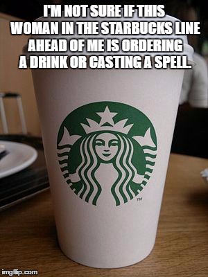 coffee orders | I'M NOT SURE IF THIS WOMAN IN THE STARBUCKS LINE AHEAD OF ME IS ORDERING A DRINK OR CASTING A SPELL. | image tagged in starbucks,funny memes,coffee,witch,casting spell | made w/ Imgflip meme maker