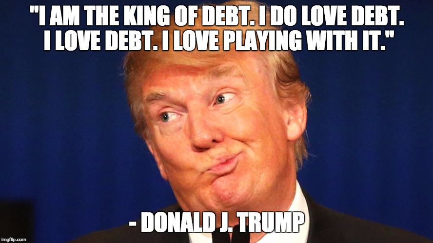 Trump Loves Debt | "I AM THE KING OF DEBT. I DO LOVE DEBT. I LOVE DEBT. I LOVE PLAYING WITH IT."; - DONALD J. TRUMP | image tagged in donald trump,trump,trump 2016,national debt | made w/ Imgflip meme maker