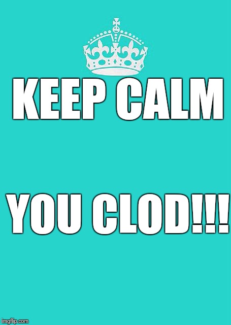 Keep Calm And Carry On Aqua | KEEP CALM; YOU CLOD!!! | image tagged in memes,keep calm and carry on aqua | made w/ Imgflip meme maker