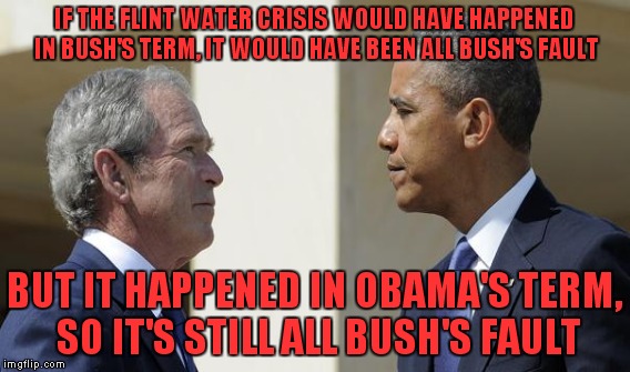 IF THE FLINT WATER CRISIS WOULD HAVE HAPPENED IN BUSH'S TERM, IT WOULD HAVE BEEN ALL BUSH'S FAULT BUT IT HAPPENED IN OBAMA'S TERM, SO IT'S S | made w/ Imgflip meme maker