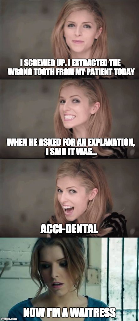 My teeth are pitch perfect | I SCREWED UP. I EXTRACTED THE WRONG TOOTH FROM MY PATIENT TODAY; WHEN HE ASKED FOR AN EXPLANATION, I SAID IT WAS... ACCI-DENTAL; NOW I'M A WAITRESS | image tagged in memes,original meme,bad pun anna kendrick,anna kendrick,bad pun,dentist | made w/ Imgflip meme maker