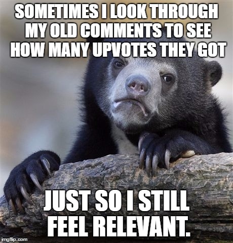 Confession Bear | SOMETIMES I LOOK THROUGH MY OLD COMMENTS TO SEE HOW MANY UPVOTES THEY GOT; JUST SO I STILL FEEL RELEVANT. | image tagged in memes,confession bear,funny | made w/ Imgflip meme maker