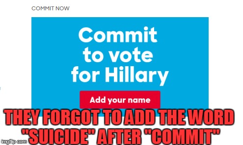 "COMMIT SUICIDE NOW" | THEY FORGOT TO ADD THE WORD "SUICIDE" AFTER "COMMIT" | image tagged in memes,suicide,hillary clinton,presidential race,die,vote | made w/ Imgflip meme maker