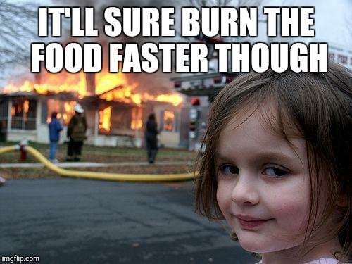 Disaster Girl Meme | IT'LL SURE BURN THE FOOD FASTER THOUGH | image tagged in memes,disaster girl | made w/ Imgflip meme maker