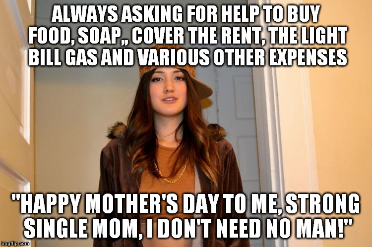 Scumbag Stephanie  | ALWAYS ASKING FOR HELP TO BUY FOOD, SOAP,, COVER THE RENT, THE LIGHT BILL GAS AND VARIOUS OTHER EXPENSES; "HAPPY MOTHER'S DAY TO ME, STRONG SINGLE MOM, I DON'T NEED NO MAN!" | image tagged in scumbag stephanie,AdviceAnimals | made w/ Imgflip meme maker