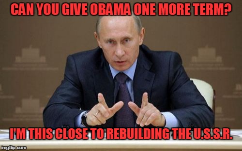 Vladimir Putin | CAN YOU GIVE OBAMA ONE MORE TERM? I'M THIS CLOSE TO REBUILDING THE U.S.S.R. | image tagged in memes,vladimir putin,obama | made w/ Imgflip meme maker