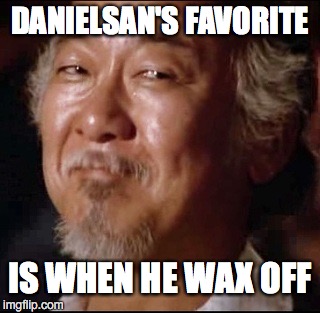 Mr. Miyagi Knows All | DANIELSAN'S FAVORITE; IS WHEN HE WAX OFF | image tagged in nsfw,mr miyagi,karate kid | made w/ Imgflip meme maker