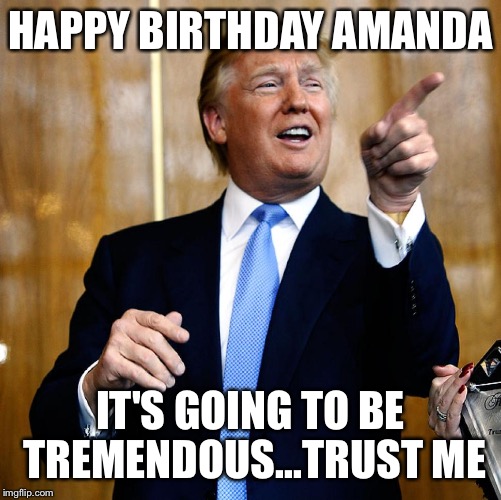 Donal Trump Birthday | HAPPY BIRTHDAY AMANDA; IT'S GOING TO BE TREMENDOUS...TRUST ME | image tagged in donal trump birthday | made w/ Imgflip meme maker