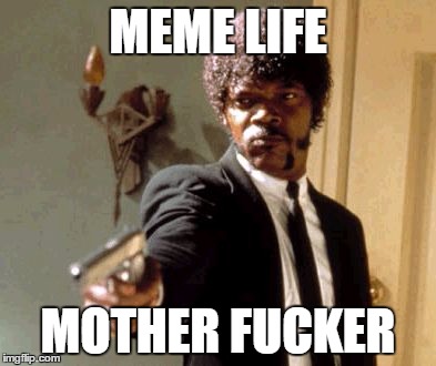 MEME LIFE MOTHER F**KER | image tagged in memes,say that again i dare you | made w/ Imgflip meme maker