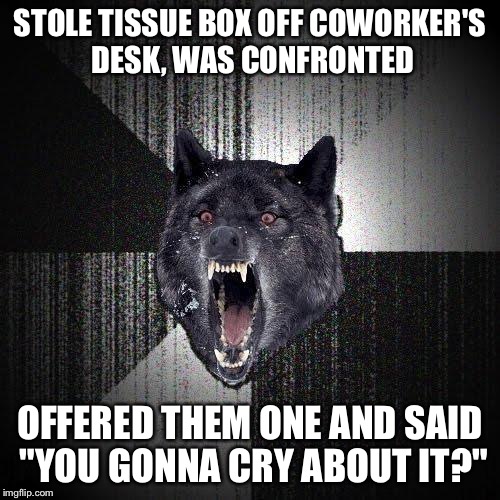 Insanity Wolf | STOLE TISSUE BOX OFF COWORKER'S DESK, WAS CONFRONTED; OFFERED THEM ONE AND SAID "YOU GONNA CRY ABOUT IT?" | image tagged in memes,insanity wolf,AdviceAnimals | made w/ Imgflip meme maker