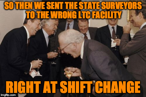 Laughing Men In Suits Meme | SO THEN WE SENT THE STATE SURVEYORS TO THE WRONG LTC FACILITY; RIGHT AT SHIFT CHANGE | image tagged in memes,laughing men in suits | made w/ Imgflip meme maker