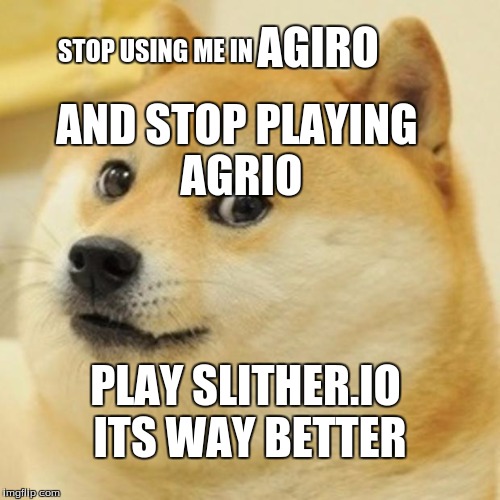 Doge | AGIRO; STOP USING ME IN; AND STOP PLAYING AGRIO; PLAY SLITHER.IO ITS WAY BETTER | image tagged in memes,doge | made w/ Imgflip meme maker