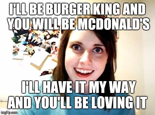 Overly Attached Girlfriend | I'LL BE BURGER KING AND YOU WILL BE MCDONALD'S; I'LL HAVE IT MY WAY AND YOU'LL BE LOVING IT | image tagged in memes,overly attached girlfriend | made w/ Imgflip meme maker