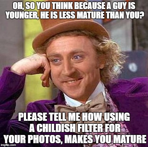 when a woman uses the "age difference" as a reason you're too young for her liking  | OH, SO YOU THINK BECAUSE A GUY IS YOUNGER, HE IS LESS MATURE THAN YOU? PLEASE TELL ME HOW USING A CHILDISH FILTER FOR YOUR PHOTOS, MAKES YOU MATURE | image tagged in creepy condescending wonka,filters,snapchat,instagram,women,childish | made w/ Imgflip meme maker