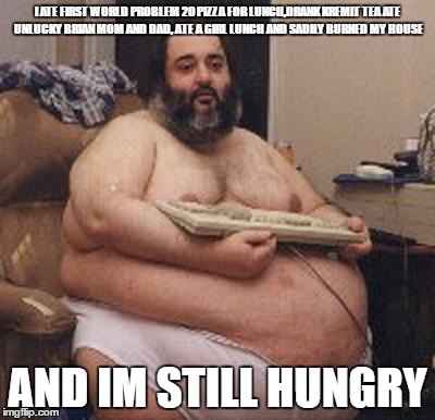 confident fat guy | I ATE FIRST WORLD PROBLEM 20 PIZZA FOR LUNCH,DRANK KREMIT TEA ATE UNLUCKY BRIAN MOM AND DAD, ATE A GIRL LUNCH AND SADILY BURNED MY HOUSE; AND IM STILL HUNGRY | image tagged in confident fat guy | made w/ Imgflip meme maker