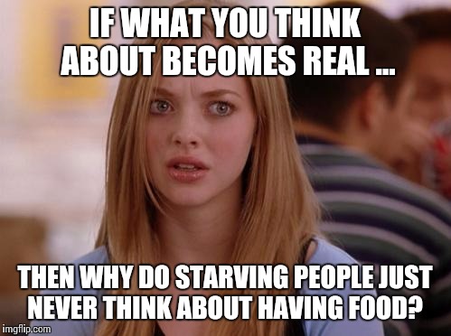 OMG Karen | IF WHAT YOU THINK ABOUT BECOMES REAL ... THEN WHY DO STARVING PEOPLE JUST NEVER THINK ABOUT HAVING FOOD? | image tagged in memes,omg karen | made w/ Imgflip meme maker