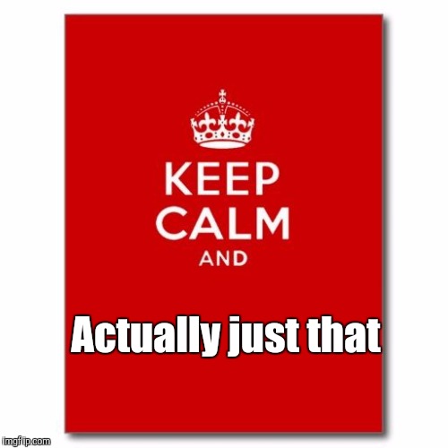 Keep calm  | Actually just that | image tagged in keep calm | made w/ Imgflip meme maker