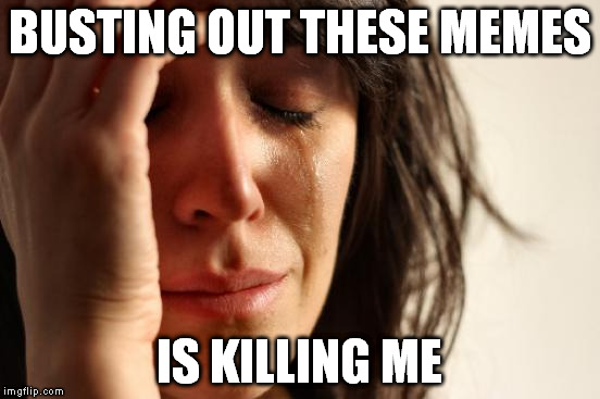 First World Problems Meme | BUSTING OUT THESE MEMES IS KILLING ME | image tagged in memes,first world problems | made w/ Imgflip meme maker