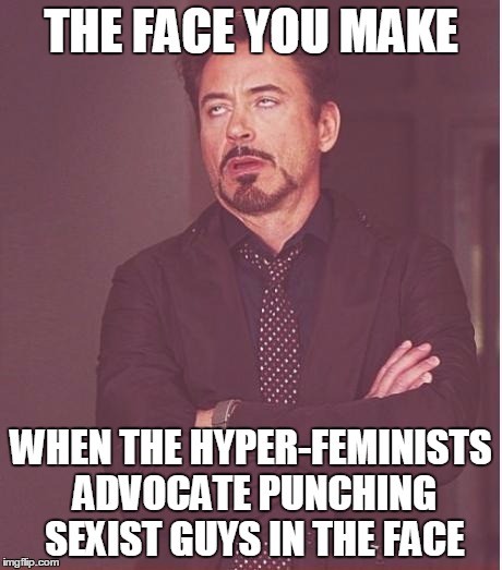 It's not OK when guys hit girls, and it's not any better when girls hit guys, m'kay? | THE FACE YOU MAKE; WHEN THE HYPER-FEMINISTS ADVOCATE PUNCHING SEXIST GUYS IN THE FACE | image tagged in memes,face you make robert downey jr | made w/ Imgflip meme maker