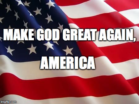 American flag | MAKE GOD GREAT AGAIN, AMERICA | image tagged in american flag | made w/ Imgflip meme maker