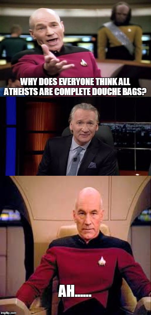 I don't and have friends who are, but I've seen this asked.  | WHY DOES EVERYONE THINK ALL ATHEISTS ARE COMPLETE DOUCHE BAGS? AH...... | image tagged in memes,bill maher,picard wtf,star trek,atheism | made w/ Imgflip meme maker