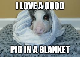 I LOVE A GOOD PIG IN A BLANKET | made w/ Imgflip meme maker