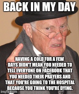 I have a theory that people are becoming possessed by evil spirits that feed on FB likes. | BACK IN MY DAY; HAVING A COLD FOR A FEW DAYS DIDN'T MEAN YOU NEEDED TO TELL EVERYONE ON FACEBOOK THAT YOU NEEDED THEIR PRAYERS AND THAT YOU'RE GOING TO THE HOSPITAL BECAUSE YOU THINK YOU'RE DYING. | image tagged in memes,back in my day | made w/ Imgflip meme maker