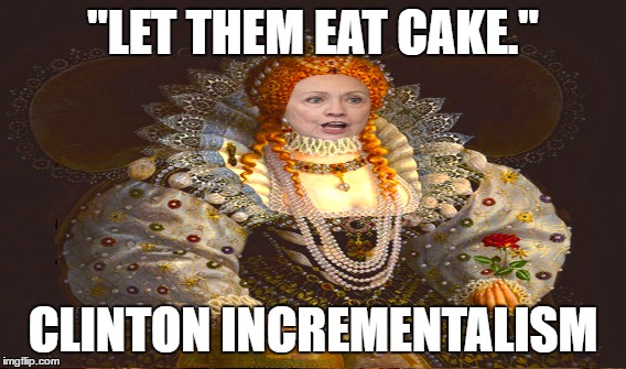 Another Revolutionary Queen | "LET THEM EAT CAKE."; CLINTON INCREMENTALISM | image tagged in clinton | made w/ Imgflip meme maker