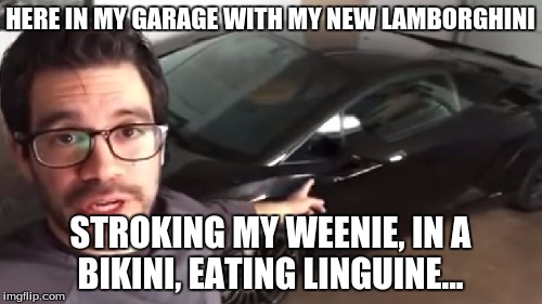HERE IN MY GARAGE WITH MY NEW LAMBORGHINI STROKING MY WEENIE, IN A BIKINI, EATING LINGUINE... | made w/ Imgflip meme maker