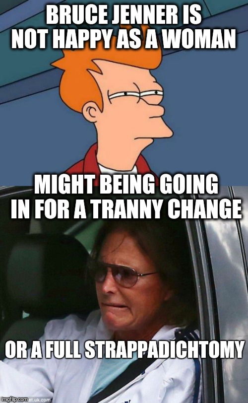 Sex change was not the cure. | BRUCE JENNER IS NOT HAPPY AS A WOMAN; MIGHT BEING GOING IN FOR A TRANNY CHANGE; OR A FULL STRAPPADICHTOMY | image tagged in transgender,bruce jenner | made w/ Imgflip meme maker
