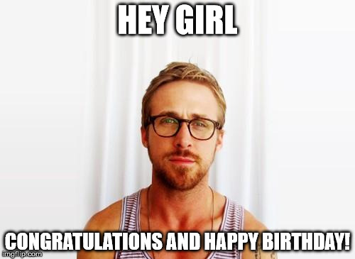 Ryan Gosling Hey Girl | HEY GIRL; CONGRATULATIONS AND HAPPY BIRTHDAY! | image tagged in ryan gosling hey girl | made w/ Imgflip meme maker