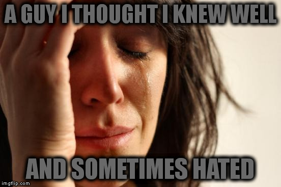 First World Problems Meme | A GUY I THOUGHT I KNEW WELL AND SOMETIMES HATED | image tagged in memes,first world problems | made w/ Imgflip meme maker