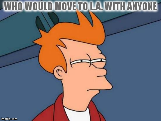 Futurama Fry Meme | WHO WOULD MOVE TO L.A. WITH ANYONE | image tagged in memes,futurama fry | made w/ Imgflip meme maker