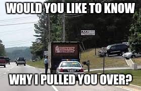 WOULD YOU LIKE TO KNOW; WHY I PULLED YOU OVER? | image tagged in doughnut | made w/ Imgflip meme maker