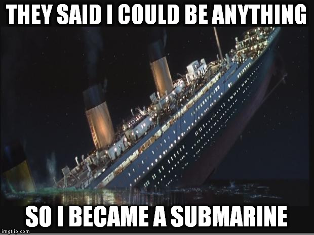 Yeah... About That... | THEY SAID I COULD BE ANYTHING; SO I BECAME A SUBMARINE | image tagged in titanic sinking,memes,funny,submarine | made w/ Imgflip meme maker