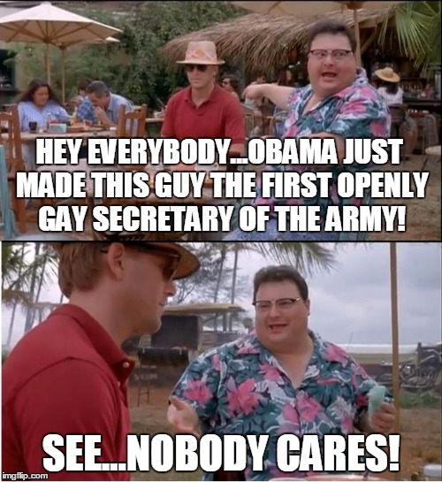 Truth is stranger than fiction! | HEY EVERYBODY...OBAMA JUST MADE THIS GUY THE FIRST OPENLY GAY SECRETARY OF THE ARMY! SEE...NOBODY CARES! | image tagged in memes,see nobody cares,gay,army,secretary | made w/ Imgflip meme maker