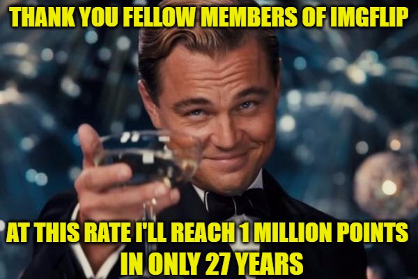 Leonardo Dicaprio Cheers | THANK YOU FELLOW MEMBERS OF IMGFLIP; AT THIS RATE I'LL REACH 1 MILLION POINTS; IN ONLY 27 YEARS | image tagged in memes,leonardo dicaprio cheers | made w/ Imgflip meme maker