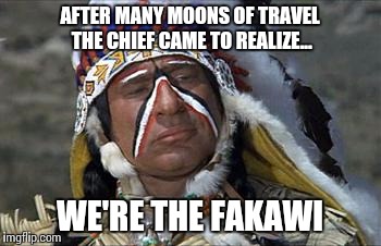 And the great plains nomadic tribe came to... | AFTER MANY MOONS OF TRAVEL THE CHIEF CAME TO REALIZE... WE'RE THE FAKAWI | image tagged in lost,indian | made w/ Imgflip meme maker