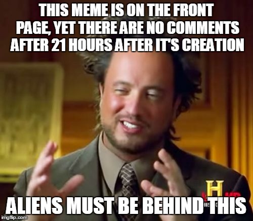 Ancient Aliens Meme | THIS MEME IS ON THE FRONT PAGE, YET THERE ARE NO COMMENTS AFTER 21 HOURS AFTER IT'S CREATION ALIENS MUST BE BEHIND THIS | image tagged in memes,ancient aliens | made w/ Imgflip meme maker