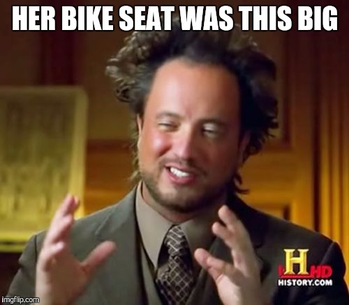 HER BIKE SEAT WAS THIS BIG | image tagged in memes,ancient aliens | made w/ Imgflip meme maker
