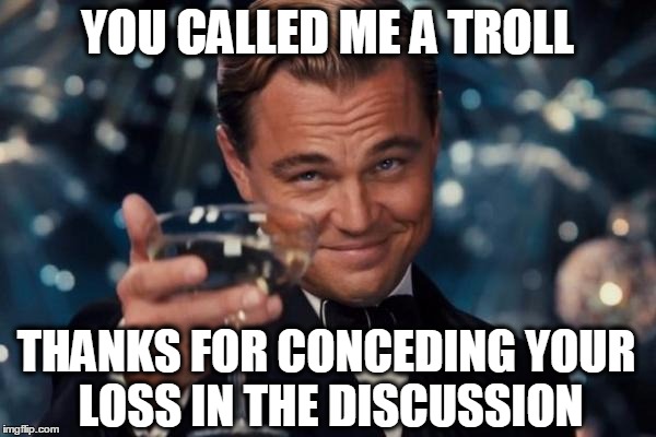Leonardo Dicaprio Cheers | YOU CALLED ME A TROLL; THANKS FOR CONCEDING YOUR LOSS IN THE DISCUSSION | image tagged in memes,leonardo dicaprio cheers,internet trolls,trolls,the real trolls,trolling | made w/ Imgflip meme maker