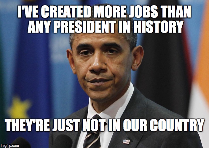 Truth Be Told | I'VE CREATED MORE JOBS THAN ANY PRESIDENT IN HISTORY; THEY'RE JUST NOT IN OUR COUNTRY | image tagged in obama,jobs,election | made w/ Imgflip meme maker