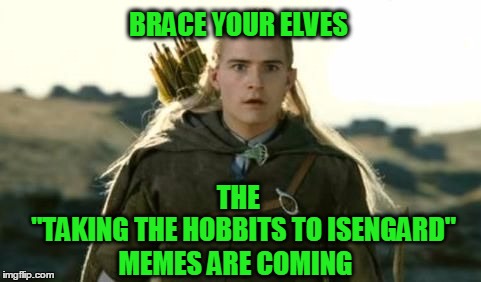 They're taking the Hobbits to Isengard | BRACE YOUR ELVES; THE; "TAKING THE HOBBITS TO ISENGARD"; MEMES ARE COMING | image tagged in lotr,hobbits,memes,orlando bloom | made w/ Imgflip meme maker