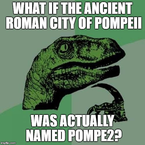you need to know roman numerals to get this one | WHAT IF THE ANCIENT ROMAN CITY OF POMPEII; WAS ACTUALLY NAMED POMPE2? | image tagged in memes,philosoraptor,roman numerals,ancient rome | made w/ Imgflip meme maker