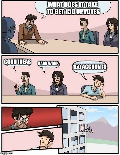 Boardroom Meeting Suggestion | WHAT DOES IT TAKE TO GET 150 UPVOTES; GOOD IDEAS; HARD WORK; 150 ACCOUNTS | image tagged in memes,boardroom meeting suggestion | made w/ Imgflip meme maker