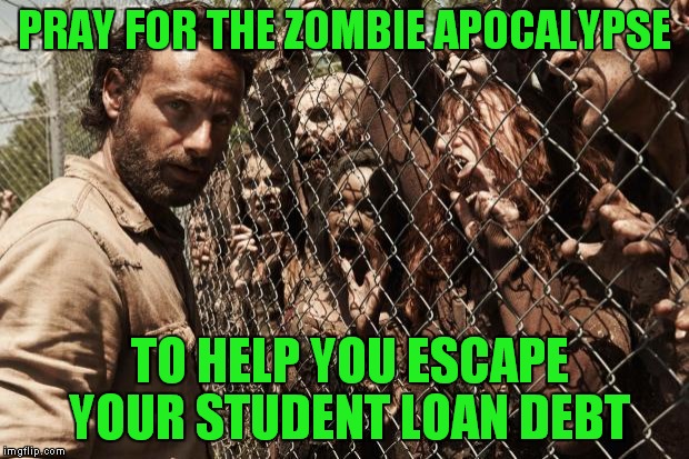 Zombies say.. | PRAY FOR THE ZOMBIE APOCALYPSE; TO HELP YOU ESCAPE YOUR STUDENT LOAN DEBT | image tagged in zombies | made w/ Imgflip meme maker