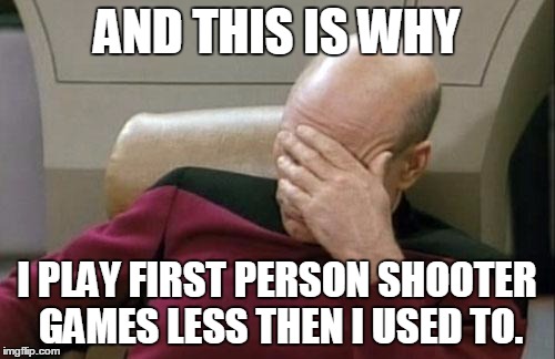 AND THIS IS WHY I PLAY FIRST PERSON SHOOTER GAMES LESS THEN I USED TO. | image tagged in memes,captain picard facepalm | made w/ Imgflip meme maker