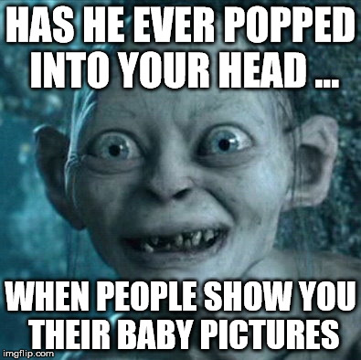 Gollum | HAS HE EVER POPPED INTO YOUR HEAD ... WHEN PEOPLE SHOW YOU THEIR BABY PICTURES | image tagged in memes,gollum | made w/ Imgflip meme maker